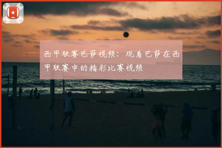 西甲联赛巴萨视频:观看巴萨在西甲联赛中的精彩比赛视频