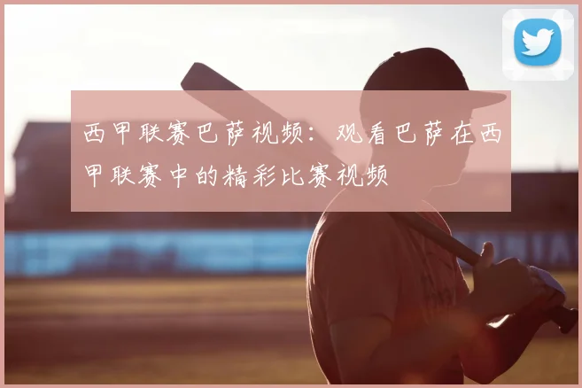 西甲联赛巴萨视频：观看巴萨在西甲联赛中的精彩比赛视频