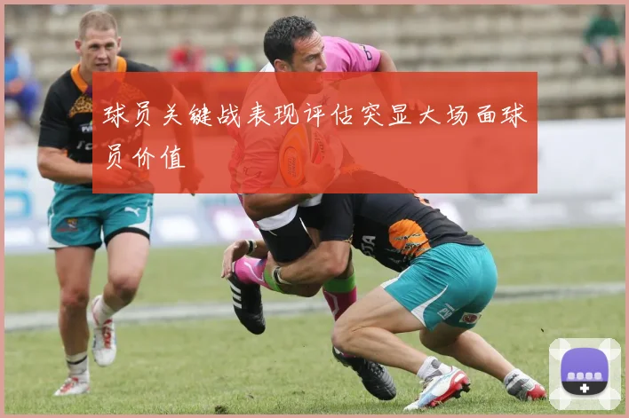 球员关键战表现评估突显大场面球员价值