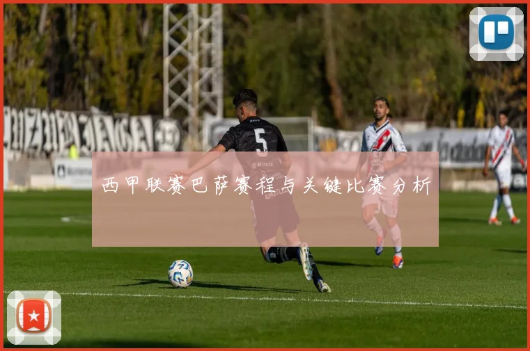 西甲联赛巴萨赛程与关键比赛分析